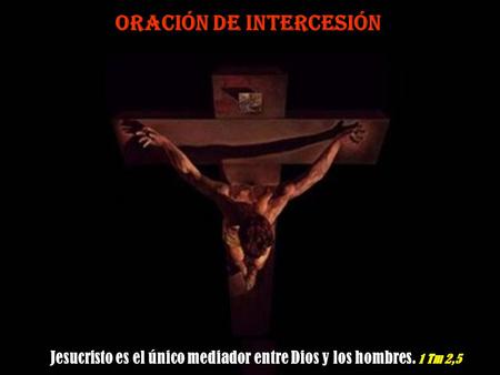 ORACIÓN DE INTERCESIÓN Jesucristo es el único mediador entre Dios y los hombres. 1 Tm 2,5.
