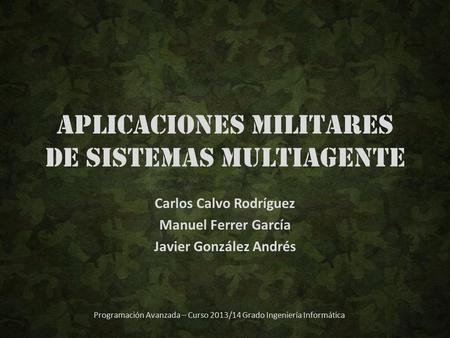 Aplicaciones militares de sistemas multiagente Carlos Calvo Rodríguez Manuel Ferrer García Javier González Andrés Programación Avanzada – Curso 2013/14.