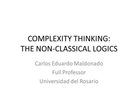 COMPLEXITY THINKING: THE NON-CLASSICAL LOGICS Carlos Eduardo Maldonado Full Professor Universidad del Rosario.