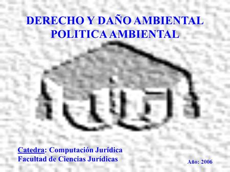 DERECHO Y DAÑO AMBIENTAL POLITICA AMBIENTAL Catedra: Computación Jurídica Facultad de Ciencias Jurídicas Año: 2006.