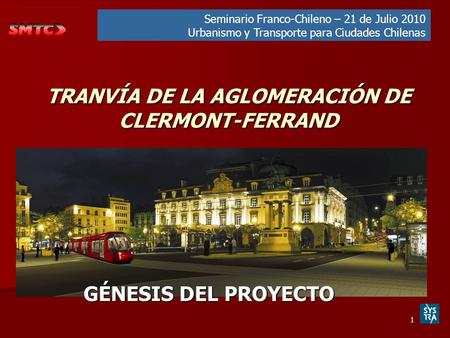1 TRANVÍA DE LA AGLOMERACIÓN DE CLERMONT-FERRAND GÉNESIS DEL PROYECTO Seminario Franco-Chileno – 21 de Julio 2010 Urbanismo y Transporte para Ciudades.