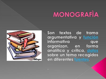 MONOGRAFÌA Son textos de trama argumentativa y función informativa que organizan, en forma analítica y crítica, datos sobre un tema recogidos en diferentes.