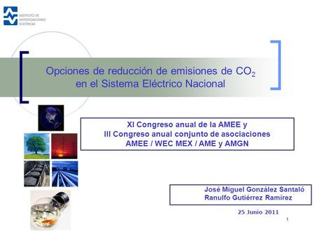 1 José Miguel González Santaló Ranulfo Gutiérrez Ramírez 25 Junio 2011 Opciones de reducción de emisiones de CO 2 en el Sistema Eléctrico Nacional XI Congreso.