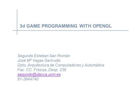 3d GAME PROGRAMMING WITH OPENGL Segundo Esteban San Román José Mª Vegas Gertrudix Dpto. Arquitectura de Computadores y Automáitca Fac. CC. Físicas, Desp.