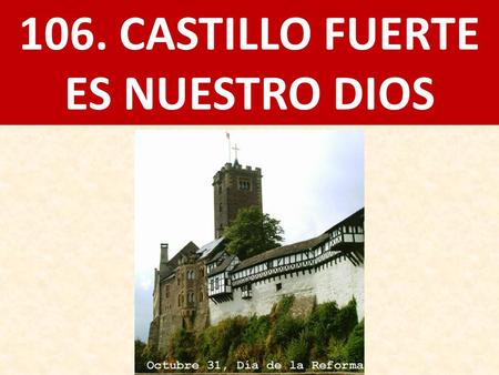 106. CASTILLO FUERTE ES NUESTRO DIOS. 1. CASTILLO FUERTE ES NUESTRO DIOS, AMPARO Y BUEN ESCUDO; CON MANO FUERTE AYÚDANOS EN TODO TRANCE AGUDO. CON RUGIENTE.