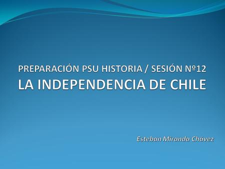 PREPARACIÓN PSU HISTORIA / SESIÓN Nº12 LA INDEPENDENCIA DE CHILE