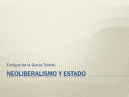 Enrique de la Garza Toledo. Objetivos: -características del Estado Social y su crisis. -fundamentos teóricos del Estado neoliberal *monetarismo *escuela.