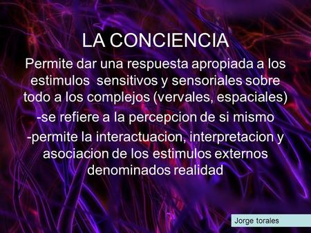 LA CONCIENCIA Jorge torales Permite dar una respuesta apropiada a los estimulos sensitivos y sensoriales sobre todo a los complejos (vervales, espaciales)