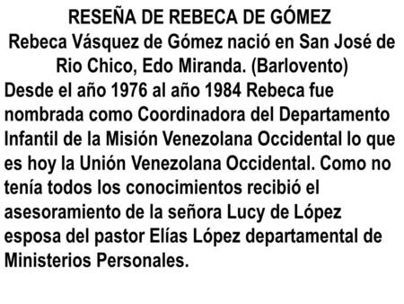RESEÑA DE REBECA DE GÓMEZ Rebeca Vásquez de Gómez nació en San José de Rio Chico, Edo Miranda. (Barlovento) Desde el año 1976 al año 1984 Rebeca fue nombrada.