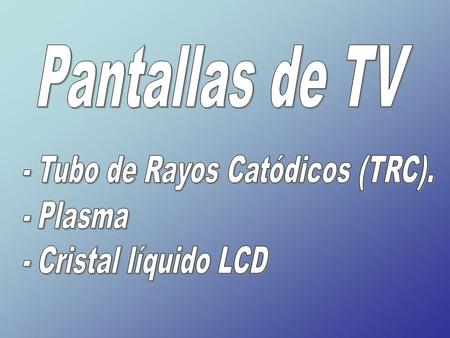 Pantallas de TV - Tubo de Rayos Catódicos (TRC). - Plasma
