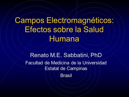 Campos Electromagnéticos: Efectos sobre la Salud Humana Renato M.E. Sabbatini, PhD Facultad de Medicina de la Universidad Estatal de Campinas Brasil.