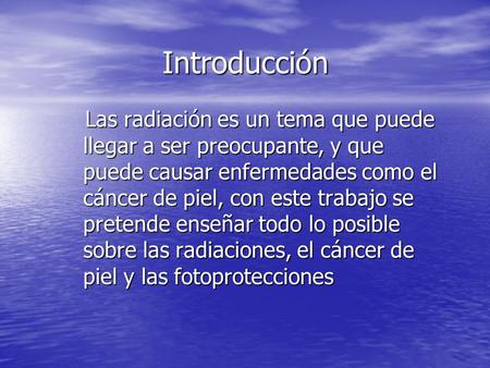 Introducción Las radiación es un tema que puede llegar a ser preocupante, y que puede causar enfermedades como el cáncer de piel, con este trabajo se pretende.