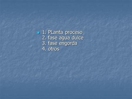 1. PLanta proceso 2. fase agua dulce 3. fase engorda 4. otros 1. PLanta proceso 2. fase agua dulce 3. fase engorda 4. otros.