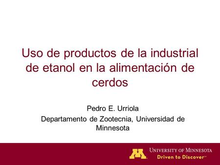 Uso de productos de la industrial de etanol en la alimentación de cerdos Pedro E. Urriola Departamento de Zootecnia, Universidad de Minnesota.