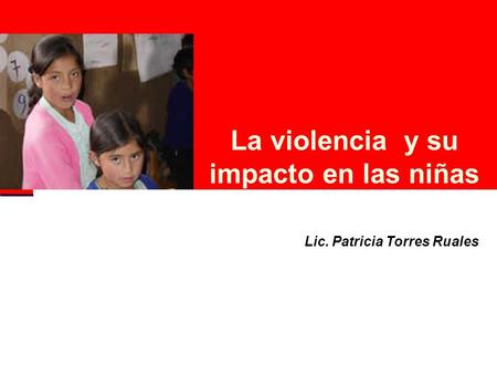 La violencia y su impacto en las niñas Lic. Patricia Torres Ruales.