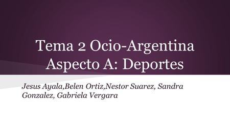 Tema 2 Ocio-Argentina Aspecto A: Deportes Jesus Ayala,Belen Ortiz,Nestor Suarez, Sandra Gonzalez, Gabriela Vergara.