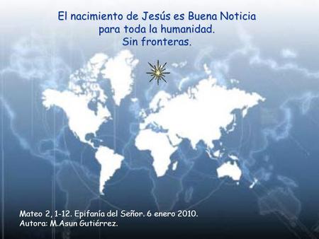 El nacimiento de Jesús es Buena Noticia para toda la humanidad. Sin fronteras. Mateo 2, 1-12. Epifanía del Señor. 6 enero 2010. Autora: M.Asun Gutiérrez.
