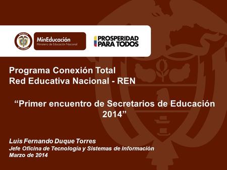 Programa Conexión Total Red Educativa Nacional - REN “Primer encuentro de Secretarios de Educación 2014” Luis Fernando Duque Torres Jefe Oficina de Tecnología.