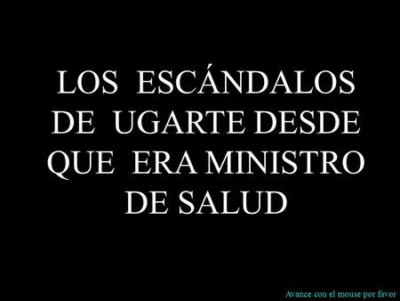 1 LOS ESCÁNDALOS DE UGARTE DESDE QUE ERA MINISTRO DE SALUD Avance con el mouse por favor.