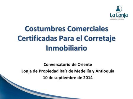 Costumbres Comerciales Certificadas Para el Corretaje Inmobiliario Conversatorio de Oriente Lonja de Propiedad Raíz de Medellín y Antioquia 10 de septiembre.
