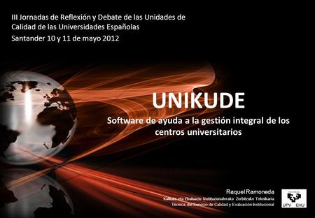III Jornadas de Reflexión y Debate de las Unidades de Calidad de las Universidades Españolas Santander 10 y 11 de mayo 2012 UNIKUDE Software de ayuda a.