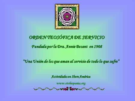 ORDEN TEOSÓFICA DE SERVICIO Fundada por la Dra. Annie Besant en 1908 “Una Unión de los que aman al servicio de todo lo que sufre” Actividades en Ibero.