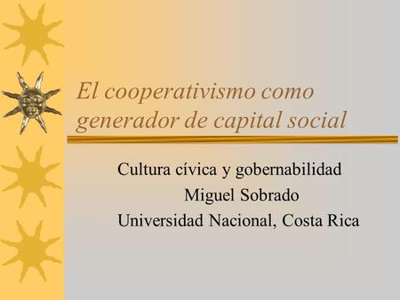 El cooperativismo como generador de capital social Cultura cívica y gobernabilidad Miguel Sobrado Universidad Nacional, Costa Rica.