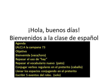 ¡Hola, buenos días! Bienvenidos a la clase de español Agenda (ALC) A la campana 73 Objetivo Bienvenida (vaca/toro) Repasar el uso de “hay” Repasar el vocabulario.