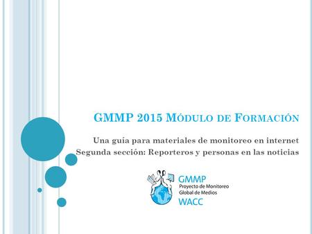 GMMP 2015 M ÓDULO DE F ORMACIÓN Una guía para materiales de monitoreo en internet Segunda sección: Reporteros y personas en las noticias.