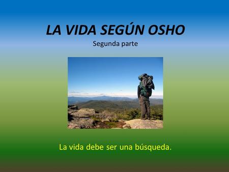 LA VIDA SEGÚN OSHO Segunda parte La vida debe ser una búsqueda.