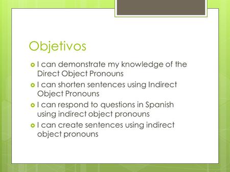 Objetivos  I can demonstrate my knowledge of the Direct Object Pronouns  I can shorten sentences using Indirect Object Pronouns  I can respond to questions.