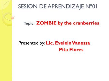 SESION DE APRENDIZAJE Nº01 Topic: ZOMBIE by the cranberries Presented by: Lic. Evelein Vanessa Pita Flores.
