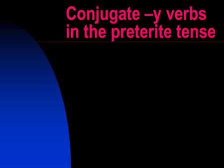 Conjugate –y verbs in the preterite tense. -y verbs When i is surrounded by e and o in any combination, the i changes to a y. This is not considered to.