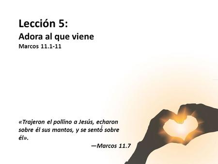 Lección 5: Adora al que viene Marcos 11.1-11 «Trajeron el pollino a Jesús, echaron sobre él sus mantos, y se sentó́ sobre él». —Marcos 11.7.