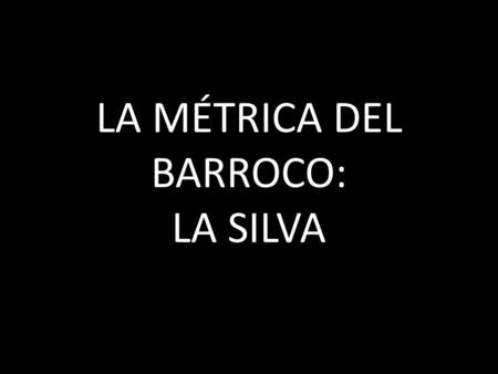 LA MÉTRICA DEL BARROCO: LA SILVA. I Concepto de silva.
