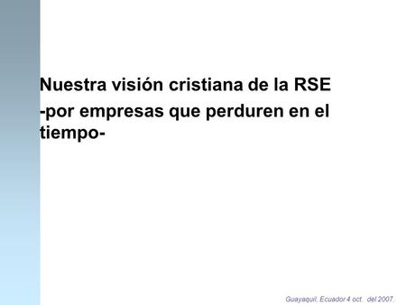 Guayaquil, Ecuador 4 oct. del 2007. Nuestra visión cristiana de la RSE -por empresas que perduren en el tiempo-