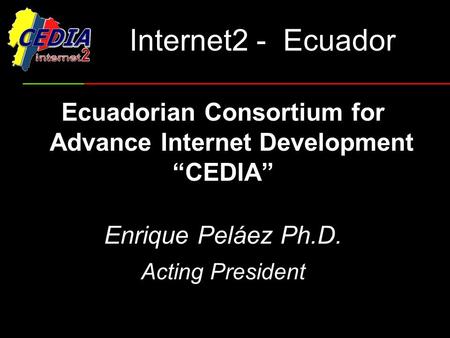 Internet2 - Ecuador Ecuadorian Consortium for Advance Internet Development “CEDIA” Enrique Peláez Ph.D. Acting President.
