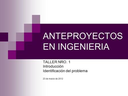 ANTEPROYECTOS EN INGENIERIA TALLER NRO. 1 Introducción Identificación del problema 23 de marzo de 2012.