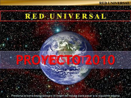 R E D U N I V E R S A L Presiona la barra espaciadora o el botón de mouse para pasar a la siguiente página PRESENTA PROYECTO 2010 RED UNIVERSAL.