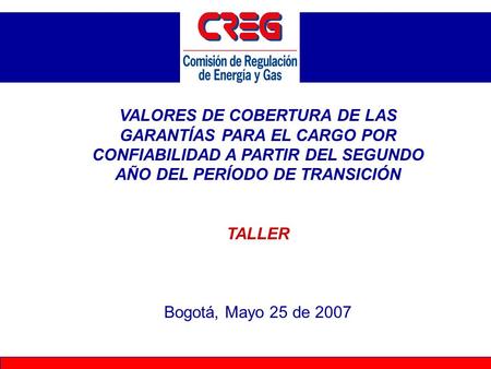 VALORES DE COBERTURA DE LAS GARANTÍAS PARA EL CARGO POR CONFIABILIDAD A PARTIR DEL SEGUNDO AÑO DEL PERÍODO DE TRANSICIÓN TALLER Bogotá, Mayo 25 de 2007.