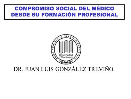COMPROMISO SOCIAL DEL MÉDICO DESDE SU FORMACIÓN PROFESIONAL DR. JUAN LUIS GONZÁLEZ TREVIÑO.