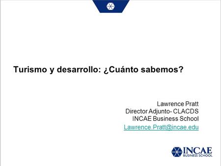 Turismo y desarrollo: ¿Cuánto sabemos? Lawrence Pratt Director Adjunto- CLACDS INCAE Business School