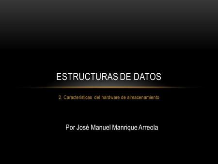 2. Características del hardware de almacenamiento ESTRUCTURAS DE DATOS Por José Manuel Manrique Arreola.