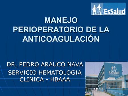 MANEJO PERIOPERATORIO DE LA ANTICOAGULACIÓN DR. PEDRO ARAUCO NAVA SERVICIO HEMATOLOGIA CLINICA - HBAAA.