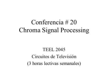 Conferencia # 20 Chroma Signal Processing TEEL 2045 Circuitos de Televisión (3 horas lectivas semanales)