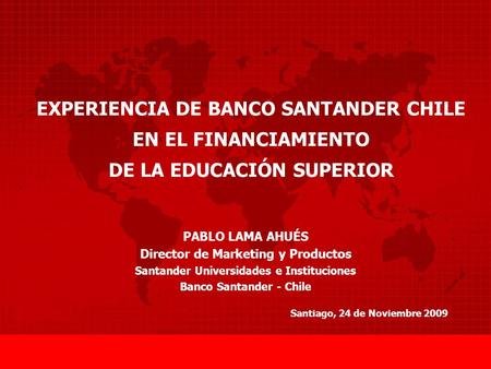 EXPERIENCIA DE BANCO SANTANDER CHILE EN EL FINANCIAMIENTO DE LA EDUCACIÓN SUPERIOR Santiago, 24 de Noviembre 2009 PABLO LAMA AHUÉS Director de Marketing.