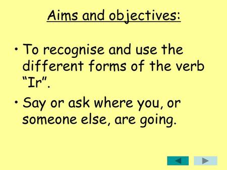 Aims and objectives: To recognise and use the different forms of the verb “Ir”. Say or ask where you, or someone else, are going.