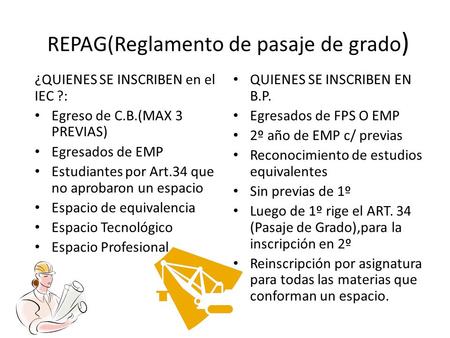 REPAG(Reglamento de pasaje de grado ) ¿QUIENES SE INSCRIBEN en el IEC ?: Egreso de C.B.(MAX 3 PREVIAS) Egresados de EMP Estudiantes por Art.34 que no aprobaron.