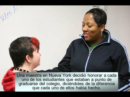 Una maestra en Nueva York decidió honorar a cada uno de los estudiantes que estaban a punto de graduarse del colegio, diciéndoles de la diferencia que.
