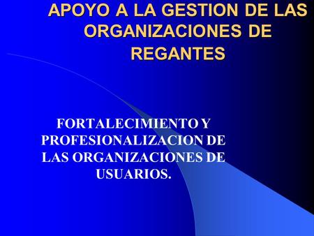 APOYO A LA GESTION DE LAS ORGANIZACIONES DE REGANTES FORTALECIMIENTO Y PROFESIONALIZACION DE LAS ORGANIZACIONES DE USUARIOS.